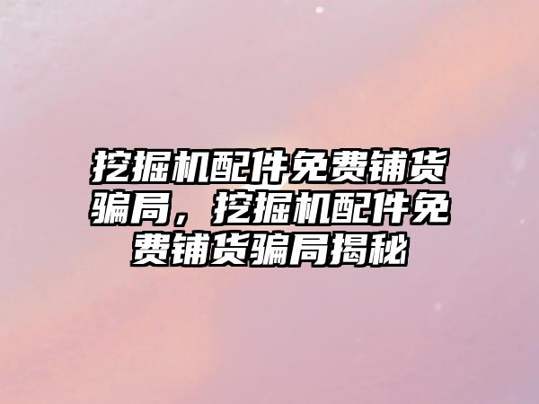 挖掘機配件免費鋪貨騙局，挖掘機配件免費鋪貨騙局揭秘