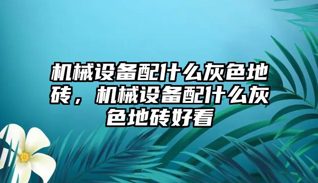 機(jī)械設(shè)備配什么灰色地磚，機(jī)械設(shè)備配什么灰色地磚好看