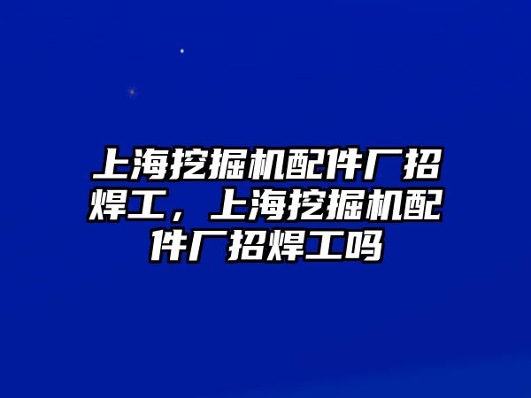 上海挖掘機配件廠招焊工，上海挖掘機配件廠招焊工嗎