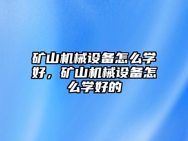 礦山機械設(shè)備怎么學(xué)好，礦山機械設(shè)備怎么學(xué)好的