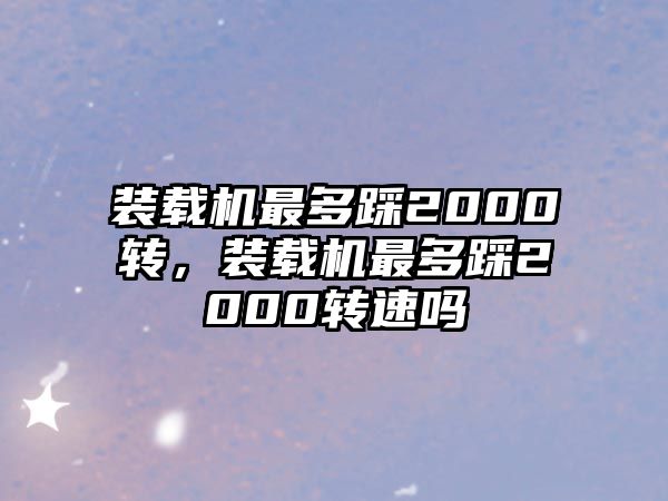 裝載機(jī)最多踩2000轉(zhuǎn)，裝載機(jī)最多踩2000轉(zhuǎn)速嗎