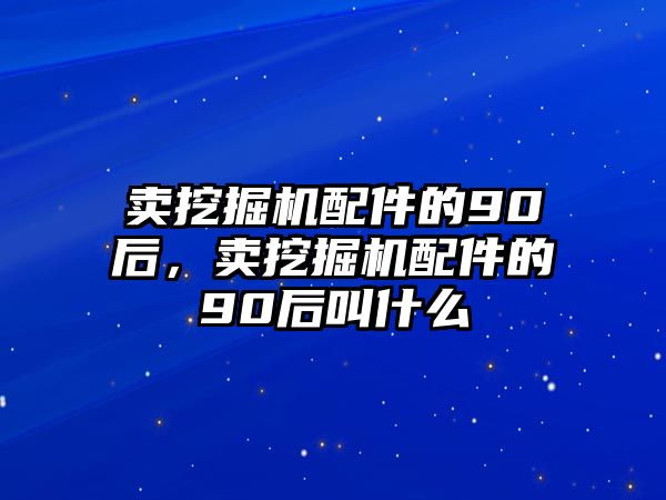 賣挖掘機配件的90后，賣挖掘機配件的90后叫什么