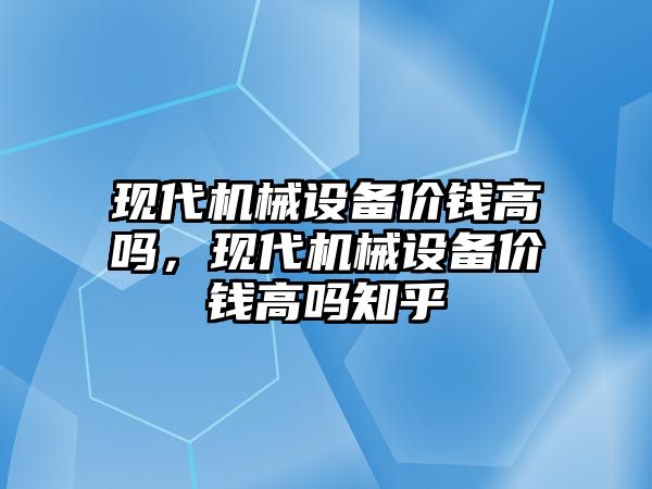 現(xiàn)代機械設備價錢高嗎，現(xiàn)代機械設備價錢高嗎知乎