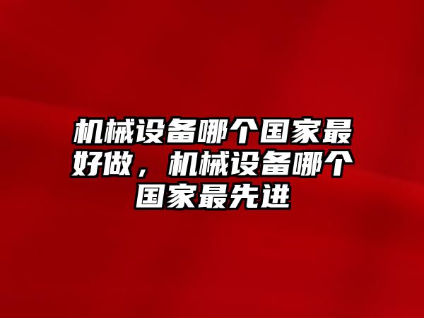 機械設(shè)備哪個國家最好做，機械設(shè)備哪個國家最先進