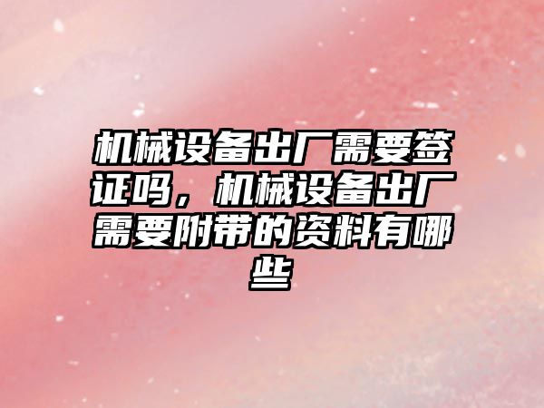 機械設備出廠需要簽證嗎，機械設備出廠需要附帶的資料有哪些