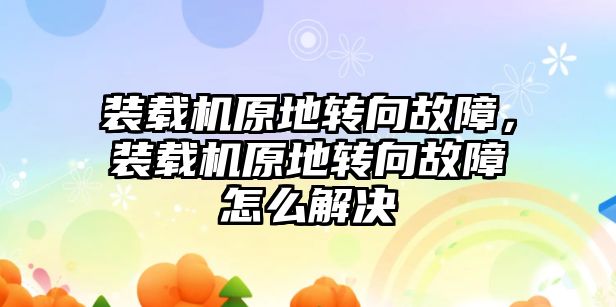 裝載機原地轉(zhuǎn)向故障，裝載機原地轉(zhuǎn)向故障怎么解決