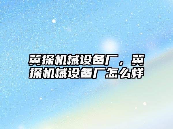 冀探機械設(shè)備廠，冀探機械設(shè)備廠怎么樣