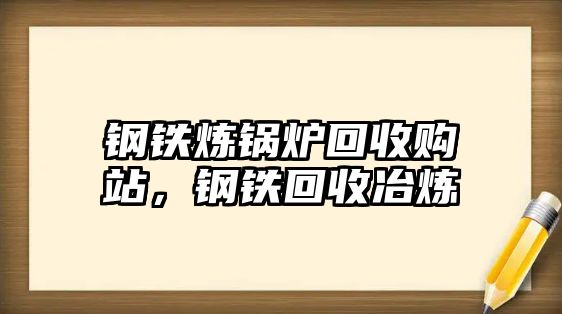 鋼鐵煉鍋爐回收購站，鋼鐵回收冶煉