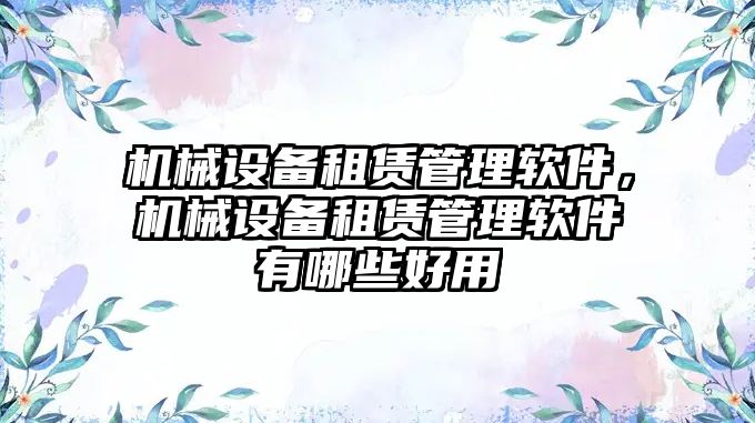 機械設(shè)備租賃管理軟件，機械設(shè)備租賃管理軟件有哪些好用