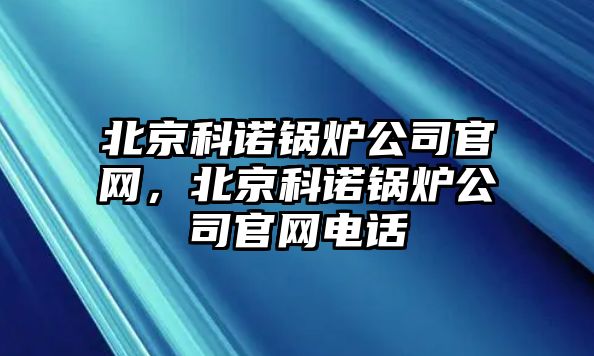 北京科諾鍋爐公司官網(wǎng)，北京科諾鍋爐公司官網(wǎng)電話