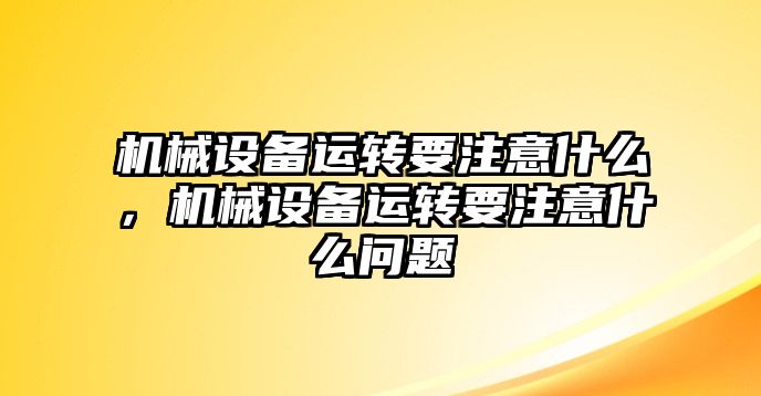 機(jī)械設(shè)備運(yùn)轉(zhuǎn)要注意什么，機(jī)械設(shè)備運(yùn)轉(zhuǎn)要注意什么問(wèn)題