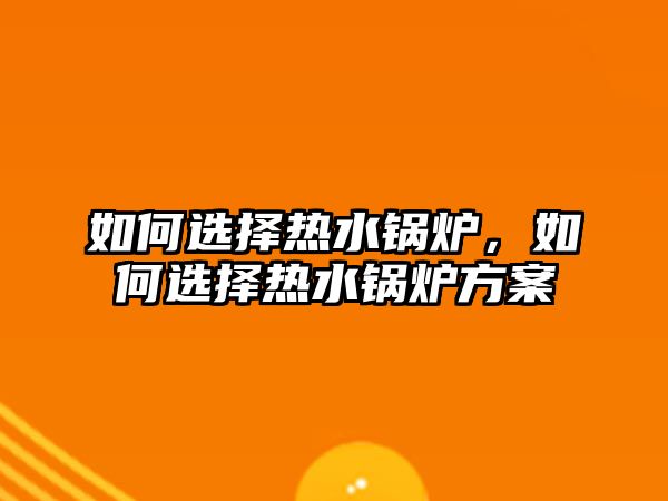 如何選擇熱水鍋爐，如何選擇熱水鍋爐方案