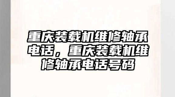 重慶裝載機(jī)維修軸承電話，重慶裝載機(jī)維修軸承電話號(hào)碼