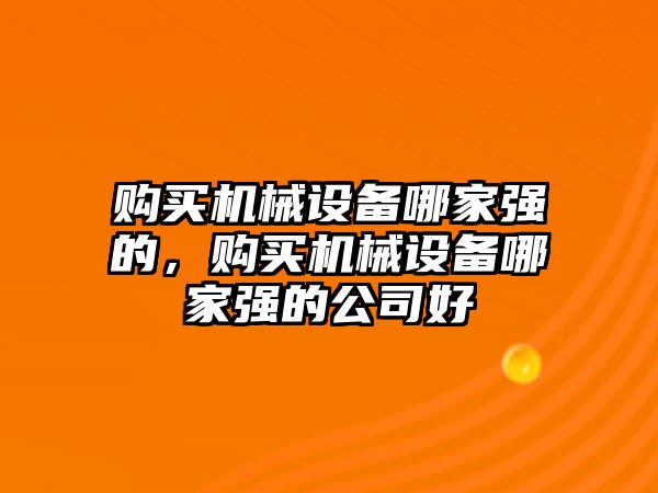 購(gòu)買機(jī)械設(shè)備哪家強(qiáng)的，購(gòu)買機(jī)械設(shè)備哪家強(qiáng)的公司好