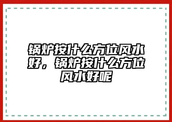 鍋爐按什么方位風(fēng)水好，鍋爐按什么方位風(fēng)水好呢