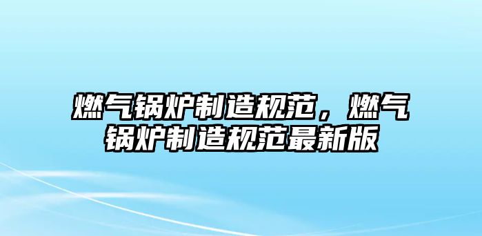 燃?xì)忮仩t制造規(guī)范，燃?xì)忮仩t制造規(guī)范最新版