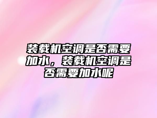 裝載機空調(diào)是否需要加水，裝載機空調(diào)是否需要加水呢