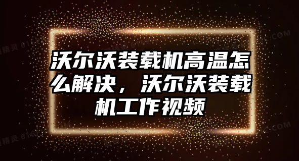 沃爾沃裝載機(jī)高溫怎么解決，沃爾沃裝載機(jī)工作視頻