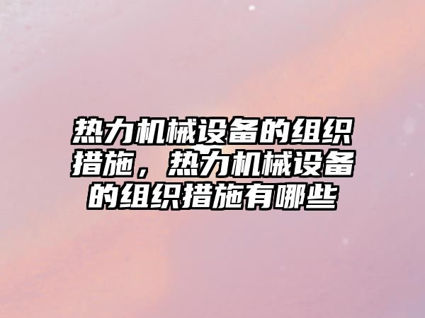 熱力機械設(shè)備的組織措施，熱力機械設(shè)備的組織措施有哪些