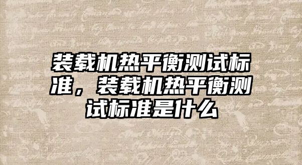 裝載機熱平衡測試標準，裝載機熱平衡測試標準是什么