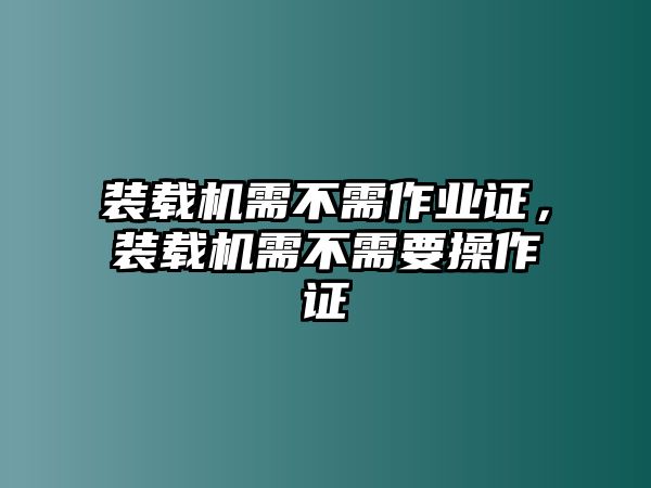 裝載機(jī)需不需作業(yè)證，裝載機(jī)需不需要操作證