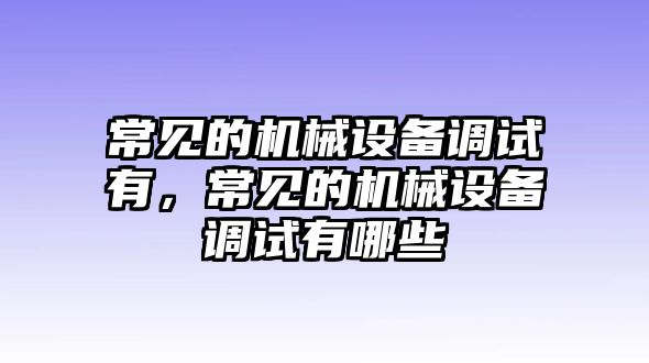 常見的機(jī)械設(shè)備調(diào)試有，常見的機(jī)械設(shè)備調(diào)試有哪些