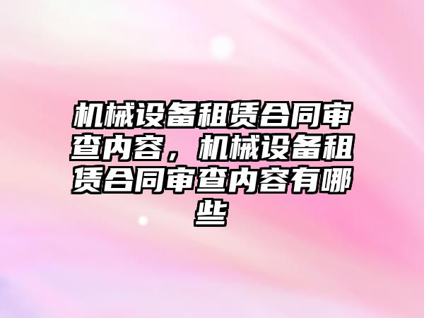 機械設(shè)備租賃合同審查內(nèi)容，機械設(shè)備租賃合同審查內(nèi)容有哪些