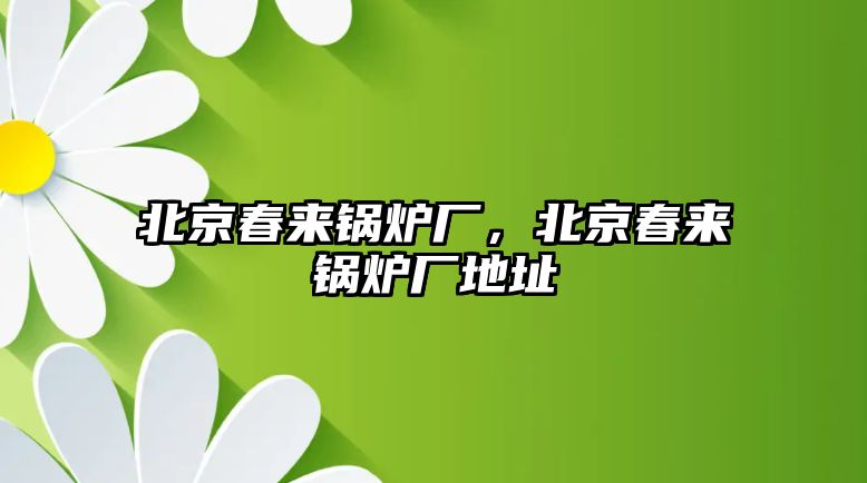 北京春來鍋爐廠，北京春來鍋爐廠地址