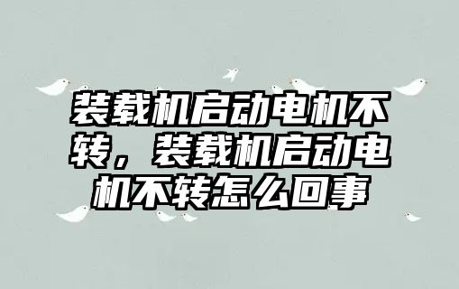 裝載機啟動電機不轉(zhuǎn)，裝載機啟動電機不轉(zhuǎn)怎么回事