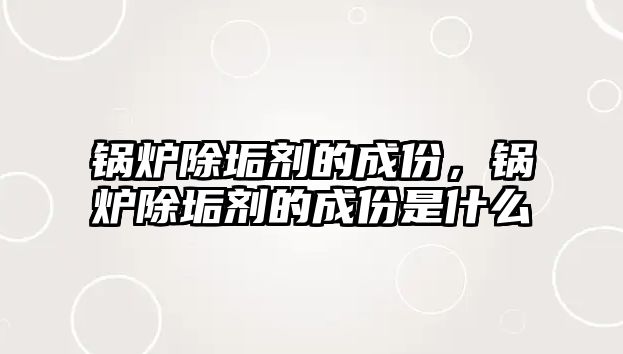 鍋爐除垢劑的成份，鍋爐除垢劑的成份是什么