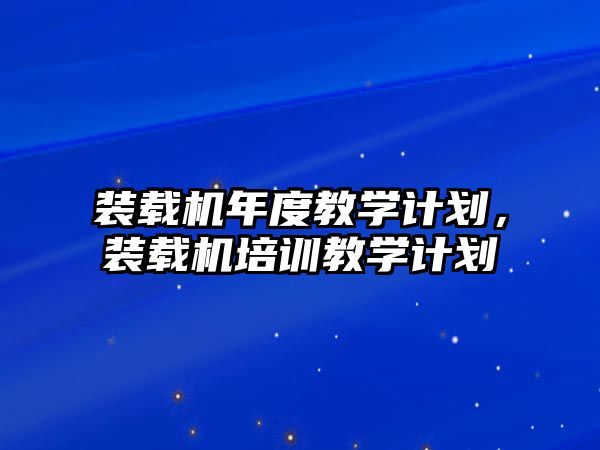 裝載機(jī)年度教學(xué)計劃，裝載機(jī)培訓(xùn)教學(xué)計劃