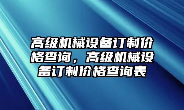 高級(jí)機(jī)械設(shè)備訂制價(jià)格查詢，高級(jí)機(jī)械設(shè)備訂制價(jià)格查詢表