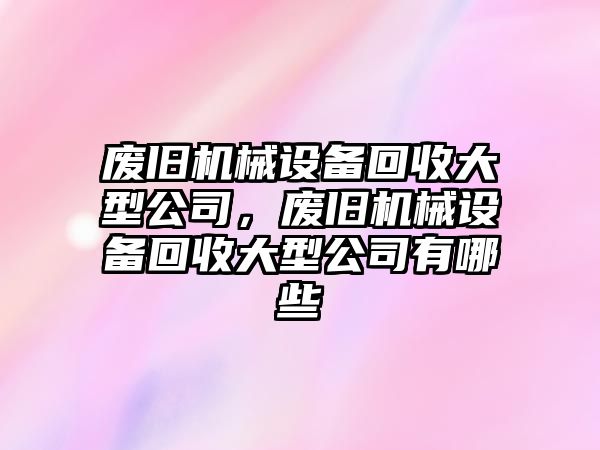 廢舊機械設備回收大型公司，廢舊機械設備回收大型公司有哪些