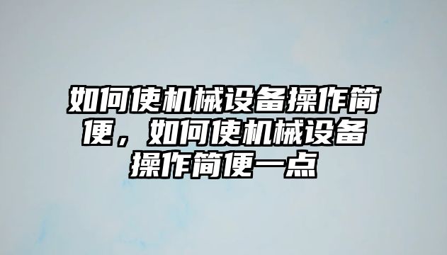 如何使機械設(shè)備操作簡便，如何使機械設(shè)備操作簡便一點