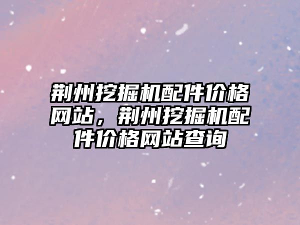 荊州挖掘機配件價格網站，荊州挖掘機配件價格網站查詢