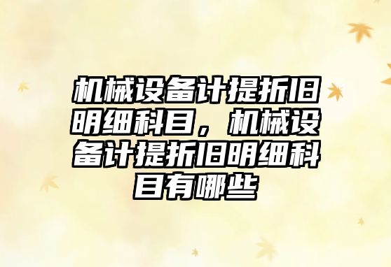 機(jī)械設(shè)備計提折舊明細(xì)科目，機(jī)械設(shè)備計提折舊明細(xì)科目有哪些