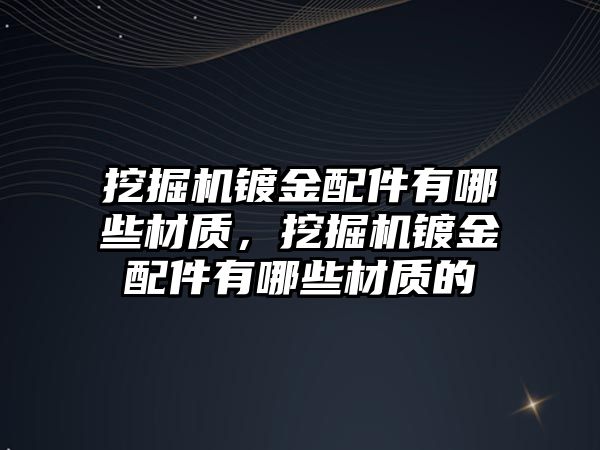 挖掘機鍍金配件有哪些材質(zhì)，挖掘機鍍金配件有哪些材質(zhì)的