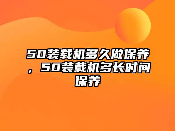 50裝載機(jī)多久做保養(yǎng)，50裝載機(jī)多長(zhǎng)時(shí)間保養(yǎng)