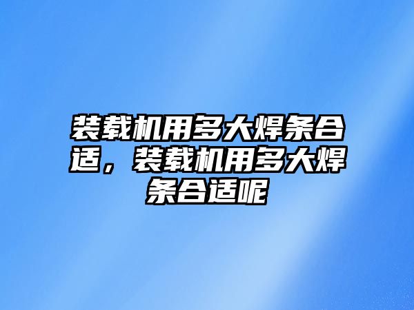 裝載機用多大焊條合適，裝載機用多大焊條合適呢