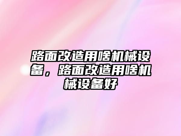 路面改造用啥機(jī)械設(shè)備，路面改造用啥機(jī)械設(shè)備好