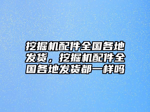 挖掘機配件全國各地發(fā)貨，挖掘機配件全國各地發(fā)貨都一樣嗎