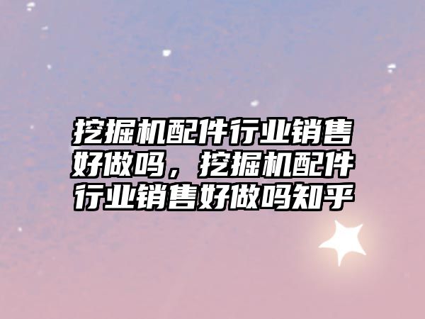 挖掘機配件行業(yè)銷售好做嗎，挖掘機配件行業(yè)銷售好做嗎知乎