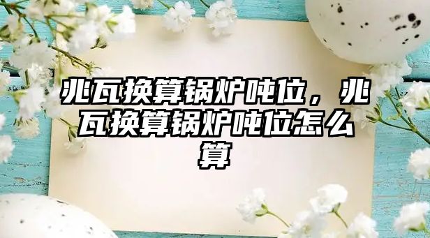 兆瓦換算鍋爐噸位，兆瓦換算鍋爐噸位怎么算