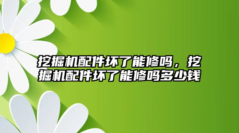 挖掘機配件壞了能修嗎，挖掘機配件壞了能修嗎多少錢