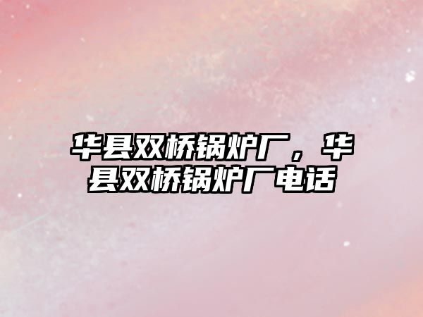 華縣雙橋鍋爐廠，華縣雙橋鍋爐廠電話