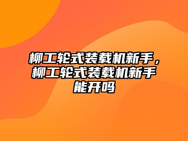 柳工輪式裝載機新手，柳工輪式裝載機新手能開嗎