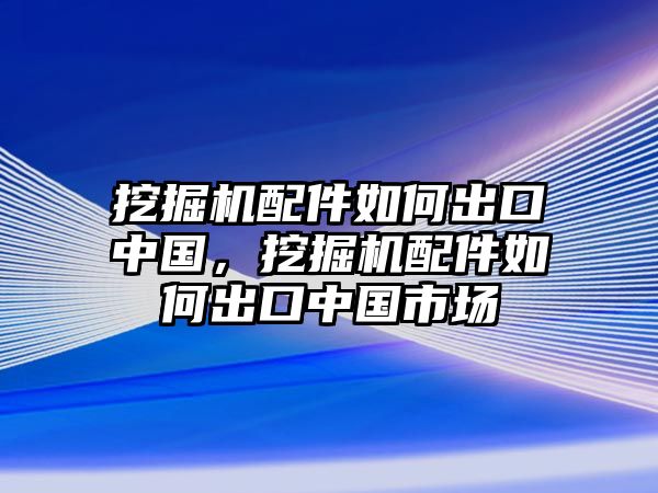 挖掘機(jī)配件如何出口中國，挖掘機(jī)配件如何出口中國市場