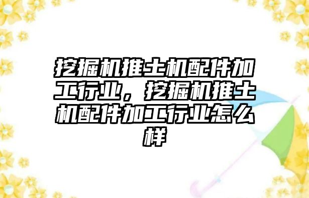 挖掘機(jī)推土機(jī)配件加工行業(yè)，挖掘機(jī)推土機(jī)配件加工行業(yè)怎么樣