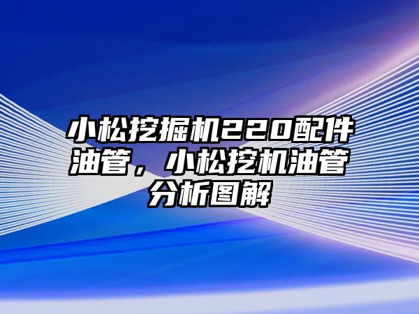 小松挖掘機220配件油管，小松挖機油管分析圖解