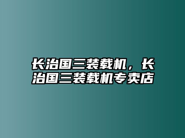 長(zhǎng)治國(guó)三裝載機(jī)，長(zhǎng)治國(guó)三裝載機(jī)專賣店